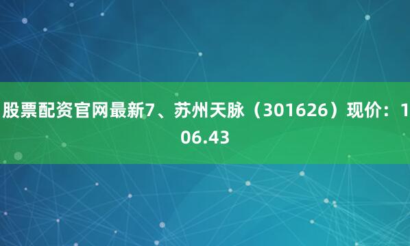 股票配资官网最新7、苏州天脉（301626）现价：106.43