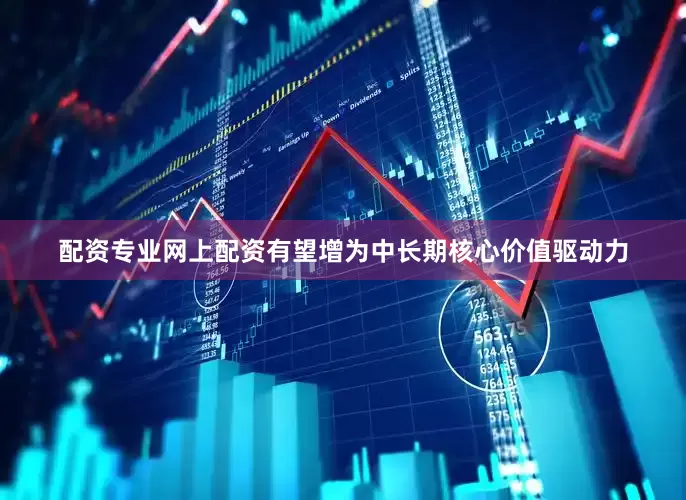 配资专业网上配资有望增为中长期核心价值驱动力