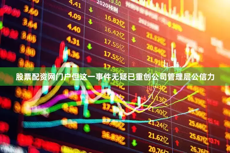 股票配资网门户但这一事件无疑已重创公司管理层公信力