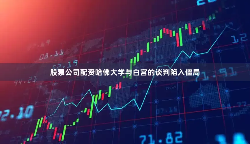 股票公司配资哈佛大学与白宫的谈判陷入僵局