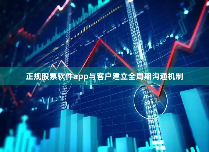 正规股票软件app与客户建立全周期沟通机制