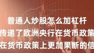 普通人炒股怎么加杠杆也向市场传递了欧洲央行在货币政策上更加果断的信号