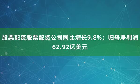 股票配资股票配资公司同比增长9.8%；归母净利润62.92亿美元
