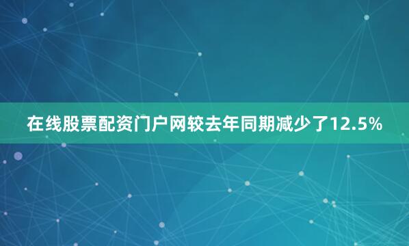 在线股票配资门户网较去年同期减少了12.5%