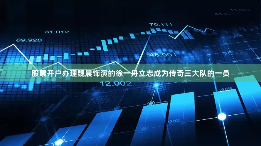 股票开户办理魏晨饰演的徐一舟立志成为传奇三大队的一员