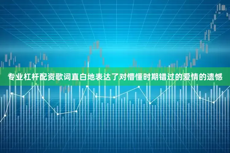 专业杠杆配资歌词直白地表达了对懵懂时期错过的爱情的遗憾