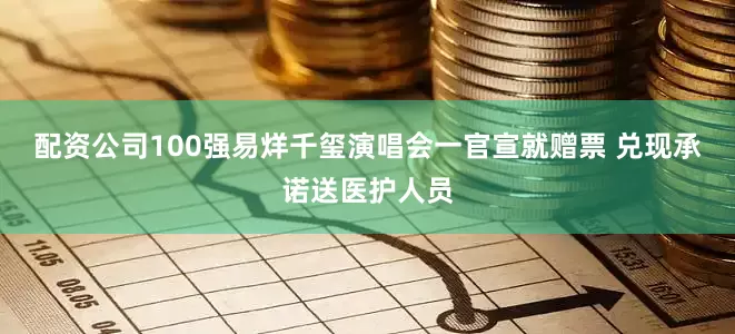 配资公司100强易烊千玺演唱会一官宣就赠票 兑现承诺送医护人员