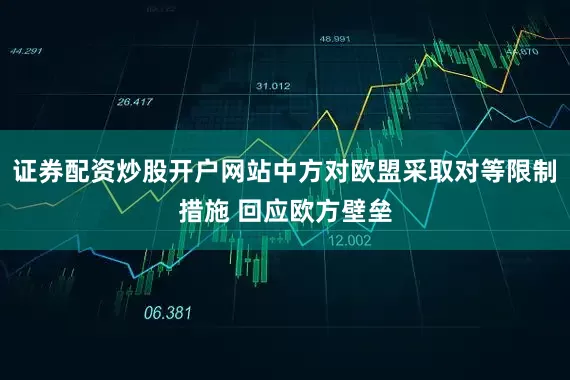 证券配资炒股开户网站中方对欧盟采取对等限制措施 回应欧方壁垒
