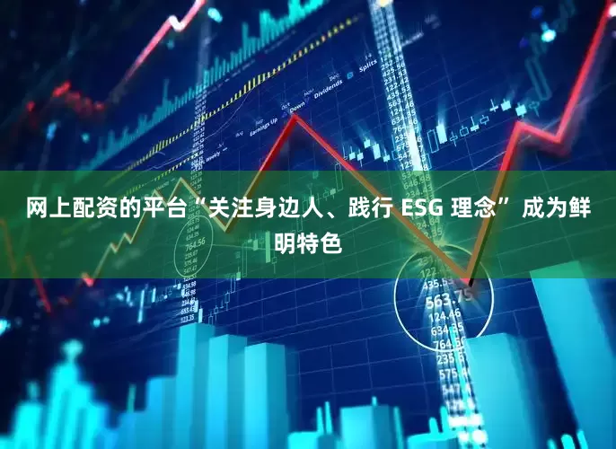 网上配资的平台“关注身边人、践行 ESG 理念” 成为鲜明特色