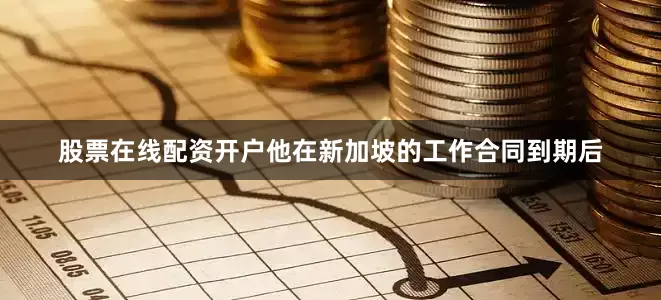 股票在线配资开户他在新加坡的工作合同到期后