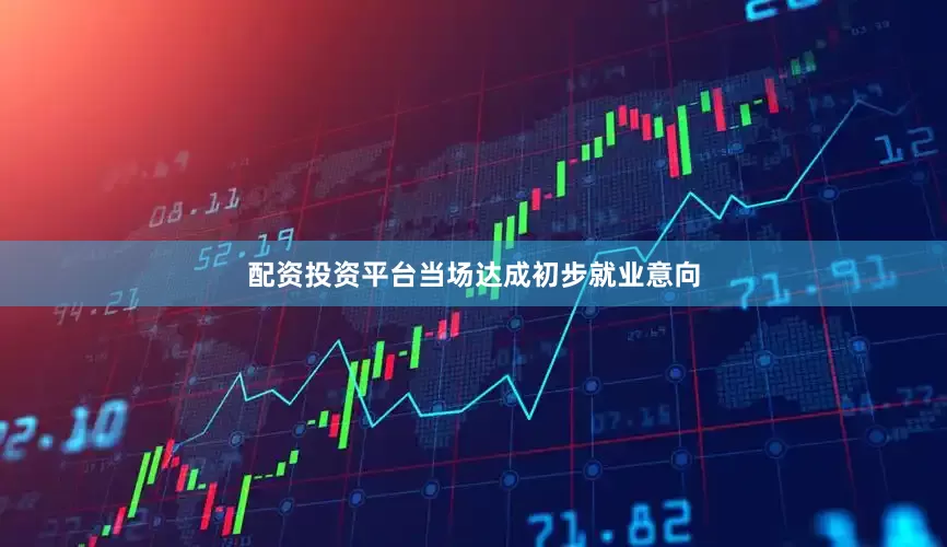 配资投资平台当场达成初步就业意向