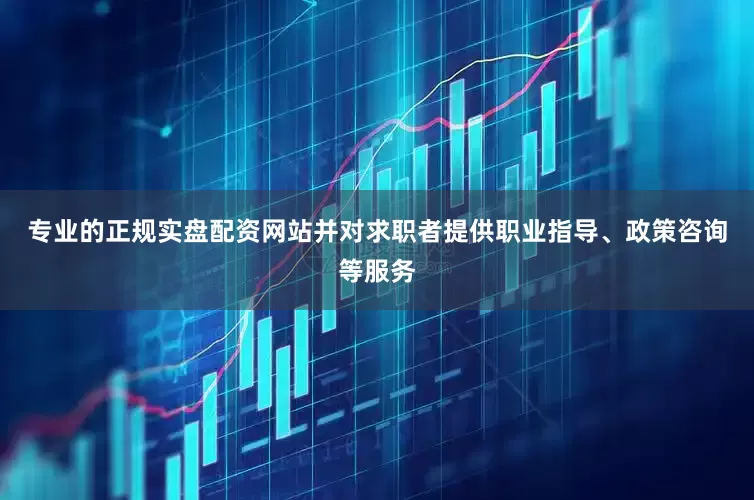 专业的正规实盘配资网站并对求职者提供职业指导、政策咨询等服务