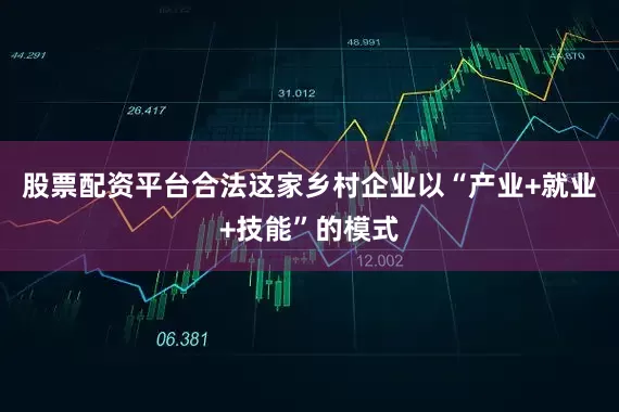 股票配资平台合法这家乡村企业以“产业+就业+技能”的模式