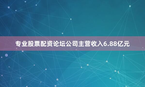 专业股票配资论坛公司主营收入6.88亿元