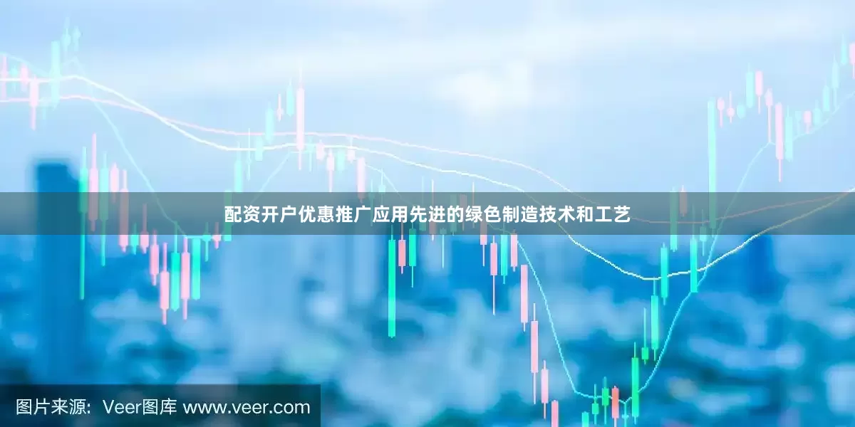 配资开户优惠推广应用先进的绿色制造技术和工艺