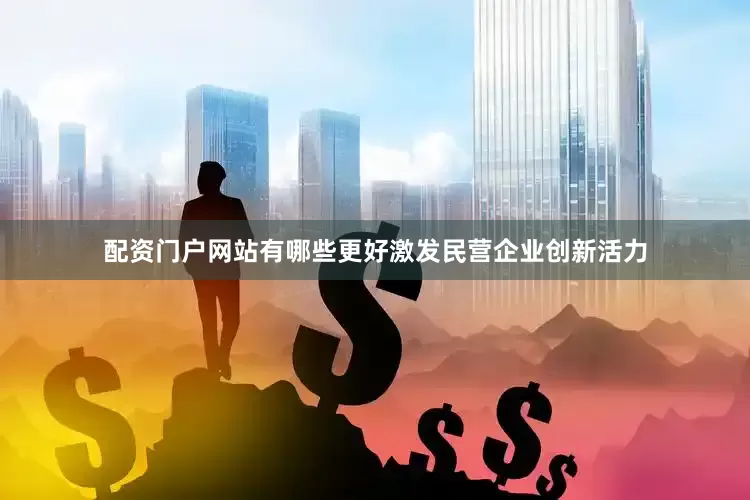 配资门户网站有哪些更好激发民营企业创新活力