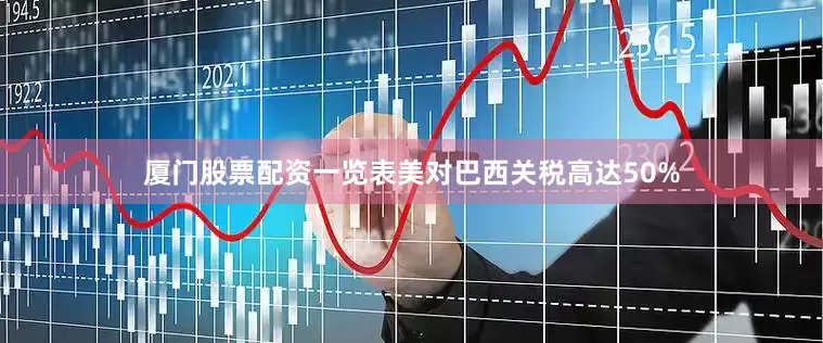厦门股票配资一览表美对巴西关税高达50%