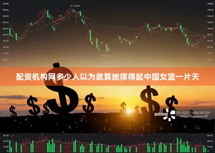 配资机构网多少人以为就算她撑得起中国女篮一片天