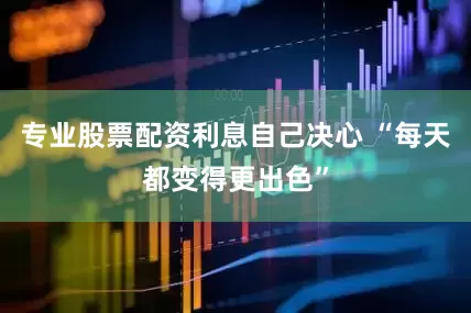 专业股票配资利息自己决心 “每天都变得更出色”
