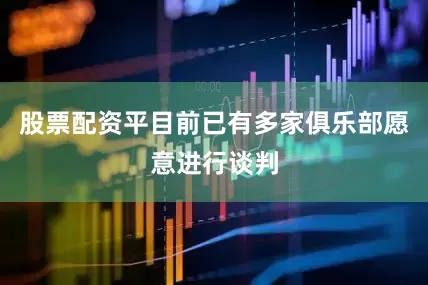 股票配资平目前已有多家俱乐部愿意进行谈判