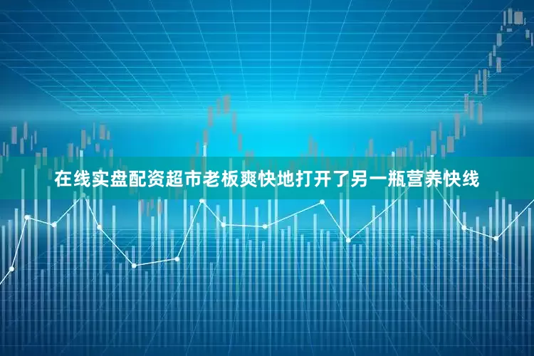 在线实盘配资超市老板爽快地打开了另一瓶营养快线