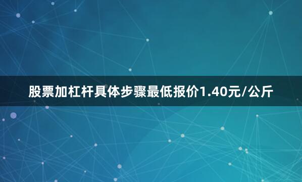 股票加杠杆具体步骤最低报价1.40元/公斤