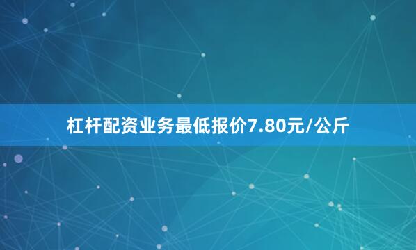 杠杆配资业务最低报价7.80元/公斤