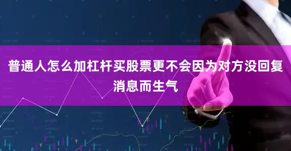 普通人怎么加杠杆买股票更不会因为对方没回复消息而生气