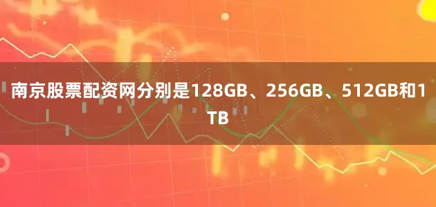 南京股票配资网分别是128GB、256GB、512GB和1TB