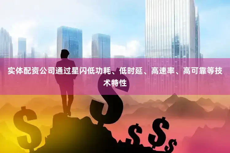实体配资公司通过星闪低功耗、低时延、高速率、高可靠等技术特性