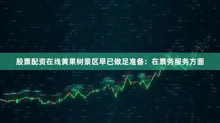 股票配资在线黄果树景区早已做足准备：在票务服务方面