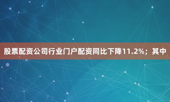 股票配资公司行业门户配资同比下降11.2%；其中