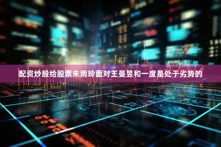 配资炒股给股票朱雨玲面对王曼昱和一度是处于劣势的