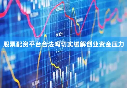 股票配资平台合法吗切实缓解创业资金压力