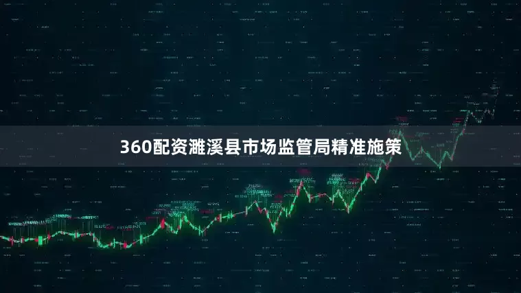 360配资濉溪县市场监管局精准施策