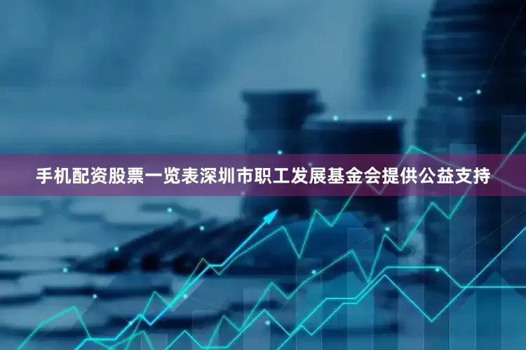 手机配资股票一览表深圳市职工发展基金会提供公益支持