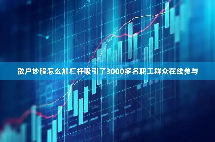 散户炒股怎么加杠杆吸引了3000多名职工群众在线参与