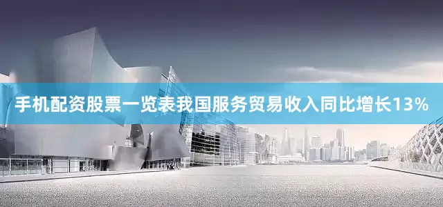 手机配资股票一览表我国服务贸易收入同比增长13%