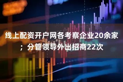 线上配资开户网各考察企业20余家；分管领导外出招商22次