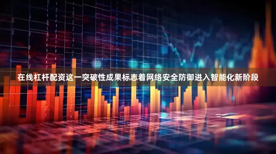 在线杠杆配资这一突破性成果标志着网络安全防御进入智能化新阶段