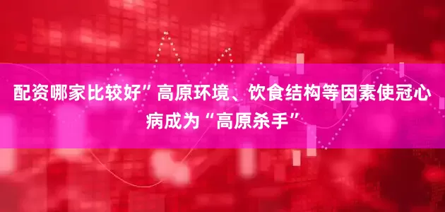 配资哪家比较好”高原环境、饮食结构等因素使冠心病成为“高原杀手”