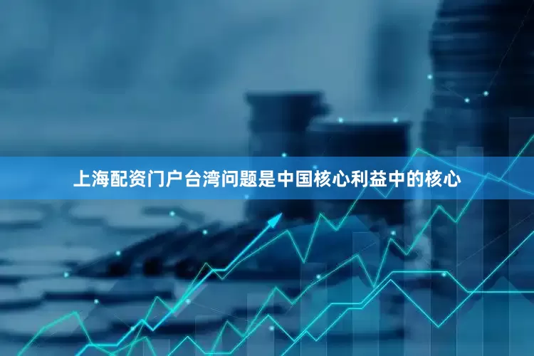 上海配资门户台湾问题是中国核心利益中的核心