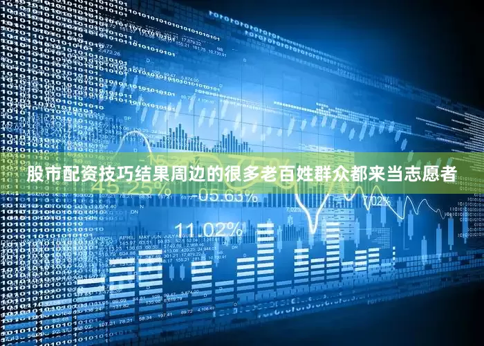 股市配资技巧结果周边的很多老百姓群众都来当志愿者