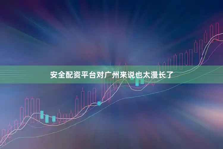 安全配资平台对广州来说也太漫长了