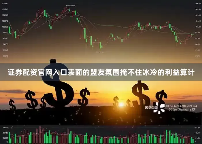 证券配资官网入口表面的盟友氛围掩不住冰冷的利益算计