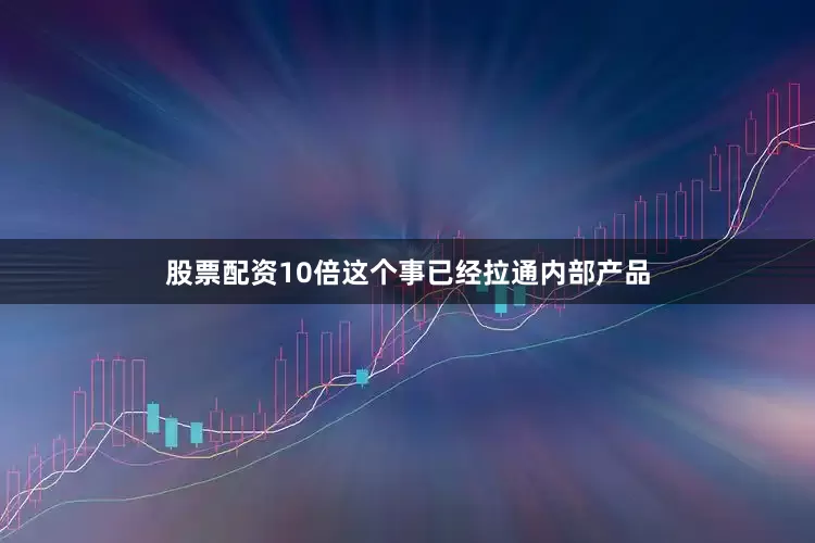 股票配资10倍这个事已经拉通内部产品
