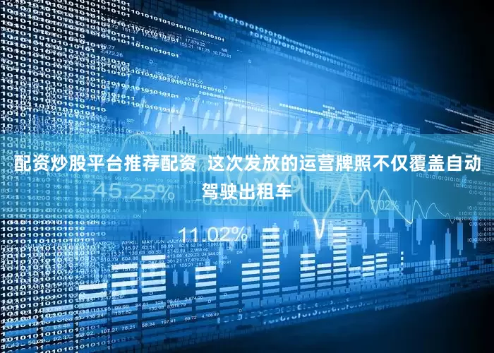 配资炒股平台推荐配资  这次发放的运营牌照不仅覆盖自动驾驶出租车