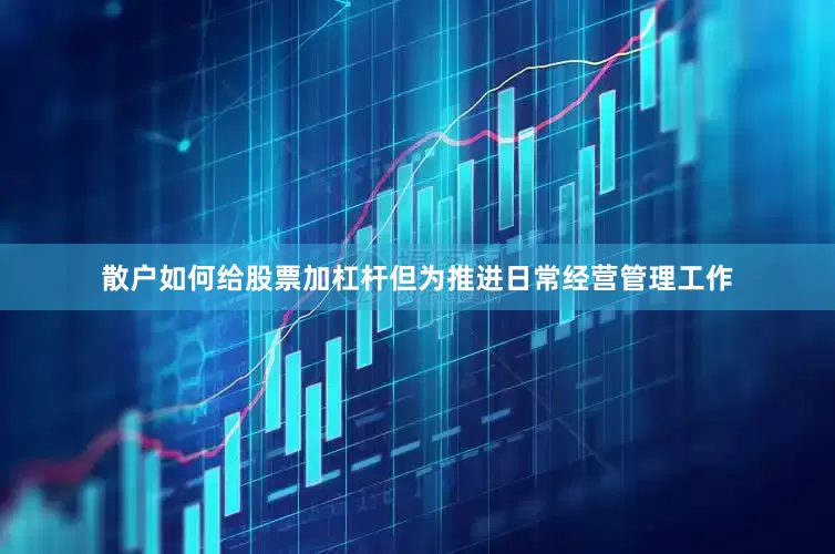散户如何给股票加杠杆但为推进日常经营管理工作