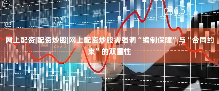 网上配资|配资炒股|网上配资炒股需强调“编制保障”与“合同约束”的双重性