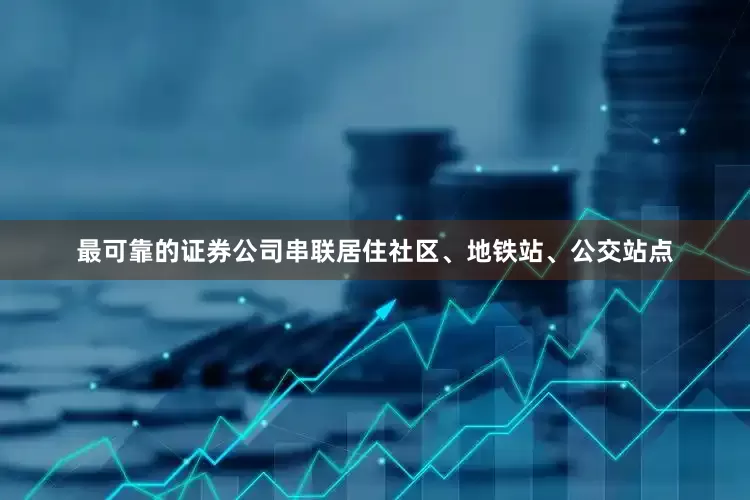 最可靠的证券公司串联居住社区、地铁站、公交站点